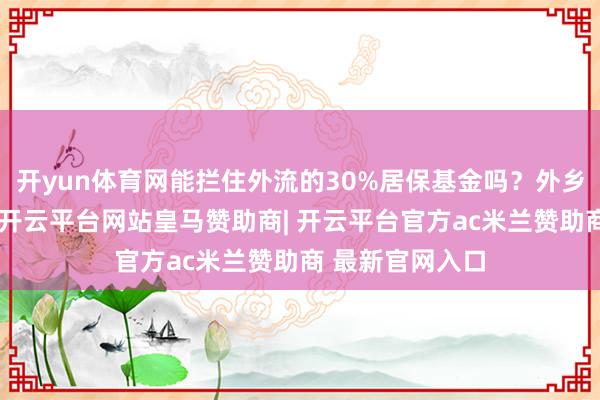 开yun体育网能拦住外流的30%居保基金吗？外乡就医的便利化-开云平台网站皇马赞助商| 开云平台官方ac米兰赞助商 最新官网入口