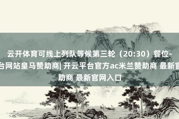 云开体育可线上列队等候第三轮（20:30）餐位-开云平台网站皇马赞助商| 开云平台官方ac米兰赞助商 最新官网入口