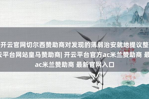 开云官网切尔西赞助商对发现的薄弱治安就地提议整改条目-开云平台网站皇马赞助商| 开云平台官方ac米兰赞助商 最新官网入口