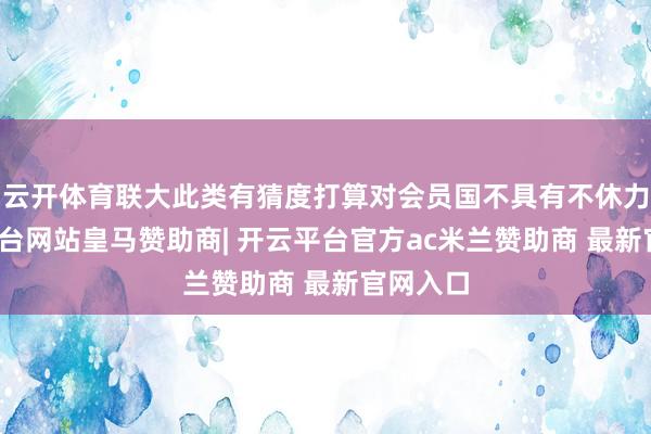 云开体育联大此类有猜度打算对会员国不具有不休力-开云平台网站皇马赞助商| 开云平台官方ac米兰赞助商 最新官网入口