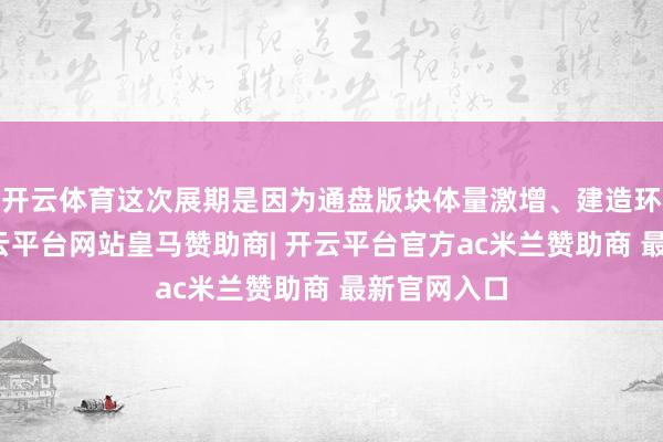 开云体育这次展期是因为通盘版块体量激增、建造环境变化-开云平台网站皇马赞助商| 开云平台官方ac米兰赞助商 最新官网入口