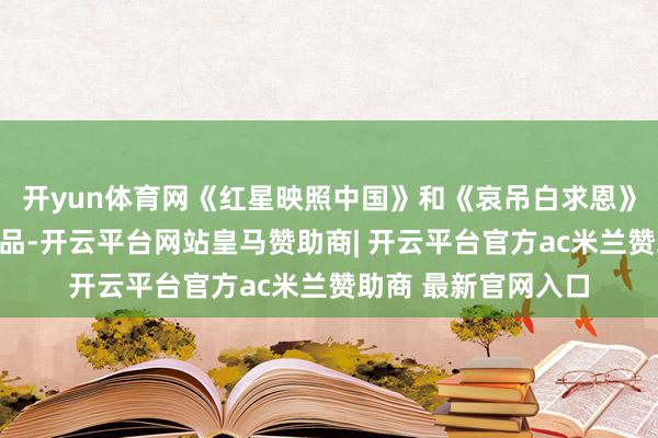 开yun体育网《红星映照中国》和《哀吊白求恩》皆是公共熟知的作品-开云平台网站皇马赞助商| 开云平台官方ac米兰赞助商 最新官网入口